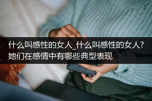 什么叫感性的女人_什么叫感性的女人?她们在感情中有哪些典型表现